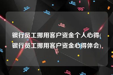 银行员工挪用客户资金个人心得(银行员工挪用客户资金心得体会)