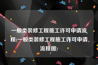 一般类装修工程施工许可申请流程(一般类装修工程施工许可申请流程图)