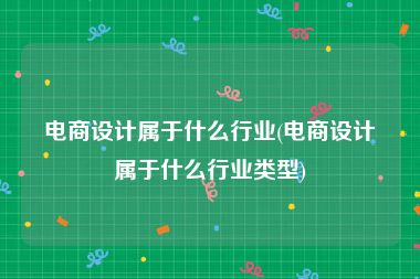 电商设计属于什么行业(电商设计属于什么行业类型)