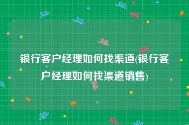 银行客户经理如何找渠道(银行客户经理如何找渠道销售)