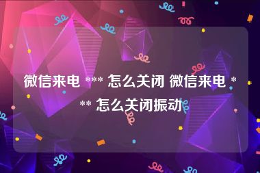 微信来电 *** 怎么关闭 微信来电 *** 怎么关闭振动