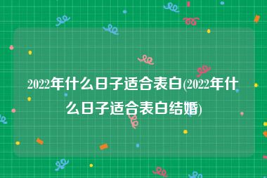 2022年什么日子适合表白(2022年什么日子适合表白结婚)