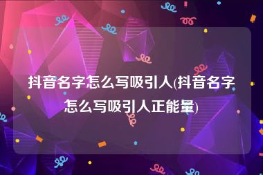 抖音名字怎么写吸引人(抖音名字怎么写吸引人正能量)