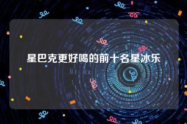 星巴克更好喝的前十名星冰乐