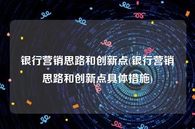 银行营销思路和创新点(银行营销思路和创新点具体措施)