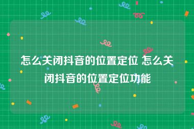 怎么关闭抖音的位置定位 怎么关闭抖音的位置定位功能