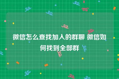 微信怎么查找加入的群聊 微信如何找到全部群