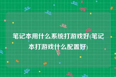 笔记本用什么系统打游戏好(笔记本打游戏什么配置好)