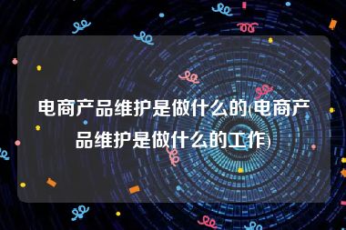 电商产品维护是做什么的(电商产品维护是做什么的工作)