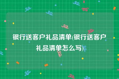 银行送客户礼品清单(银行送客户礼品清单怎么写)