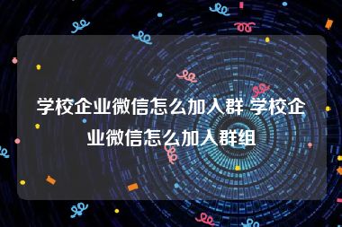 学校企业微信怎么加入群 学校企业微信怎么加入群组