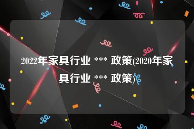 2022年家具行业 *** 政策(2020年家具行业 *** 政策)