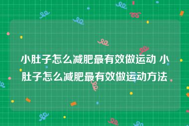 小肚子怎么减肥最有效做运动 小肚子怎么减肥最有效做运动方法