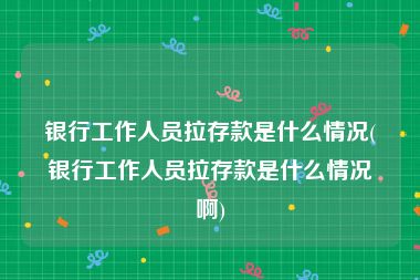 银行工作人员拉存款是什么情况(银行工作人员拉存款是什么情况啊)