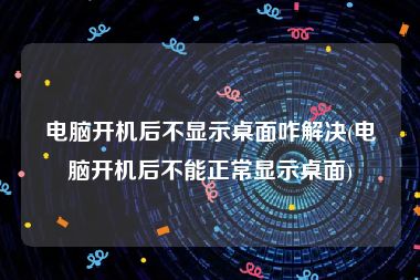 电脑开机后不显示桌面咋解决(电脑开机后不能正常显示桌面)