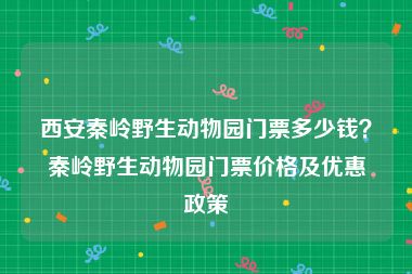 西安秦岭野生动物园门票多少钱？秦岭野生动物园门票价格及优惠政策