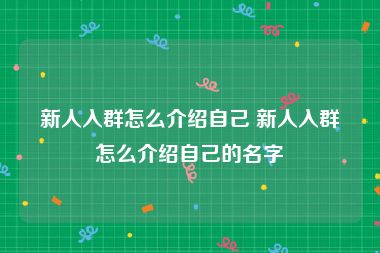 新人入群怎么介绍自己 新人入群怎么介绍自己的名字