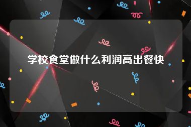 学校食堂做什么利润高出餐快