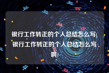 银行工作转正的个人总结怎么写(银行工作转正的个人总结怎么写啊)