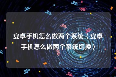 安卓手机怎么做两个系统〈安卓手机怎么做两个系统切换〉