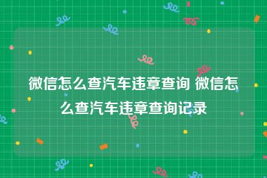 微信怎么查汽车违章查询 微信怎么查汽车违章查询记录