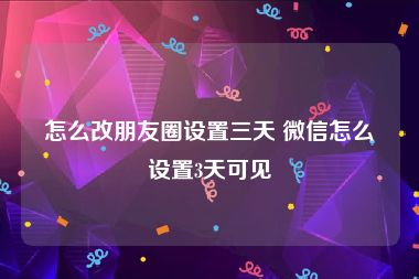 怎么改朋友圈设置三天 微信怎么设置3天可见