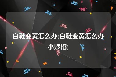 白鞋变黄怎么办(白鞋变黄怎么办小妙招)