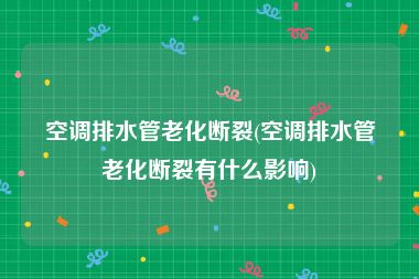 空调排水管老化断裂(空调排水管老化断裂有什么影响)