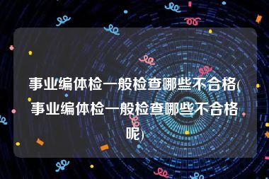 事业编体检一般检查哪些不合格(事业编体检一般检查哪些不合格呢)