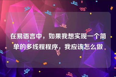 在易语言中，如果我想实现一个简单的多线程程序，我应该怎么做