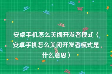 安卓手机怎么关闭开发者模式〈安卓手机怎么关闭开发者模式是什么意思〉