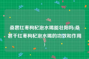 桑葚红枣枸杞泡水喝能壮阳吗(桑葚干红枣枸杞泡水喝的功效和作用)