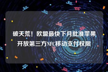 破天荒！欧盟最快下月批准苹果开放第三方NFC移动支付权限