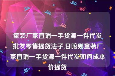 童装厂家直销一手货源一件代发批发零售提货法子,日喀则童装厂家直销一手货源一件代发如何成本价提货