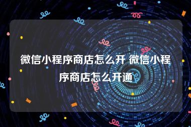 微信小程序商店怎么开 微信小程序商店怎么开通