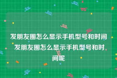 发朋友圈怎么显示手机型号和时间 发朋友圈怎么显示手机型号和时间呢