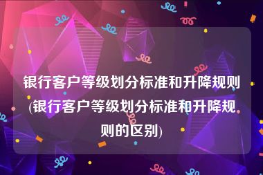 银行客户等级划分标准和升降规则(银行客户等级划分标准和升降规则的区别)