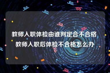 教师入职体检由谁判定合不合格 教师入职后体检不合格怎么办