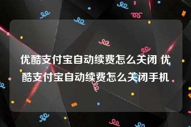 优酷支付宝自动续费怎么关闭 优酷支付宝自动续费怎么关闭手机