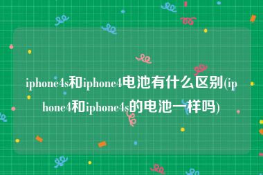 iphone4s和iphone4电池有什么区别(iphone4和iphone4s的电池一样吗)