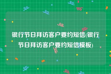 银行节日拜访客户要约短信(银行节日拜访客户要约短信模板)