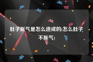 肚子胀气是怎么造成的(怎么肚子不胀气)