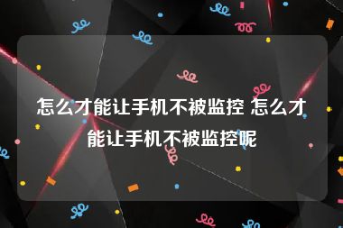 怎么才能让手机不被监控 怎么才能让手机不被监控呢