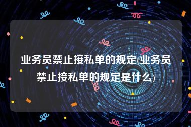 业务员禁止接私单的规定(业务员禁止接私单的规定是什么)