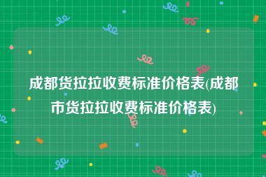 成都货拉拉收费标准价格表(成都市货拉拉收费标准价格表)