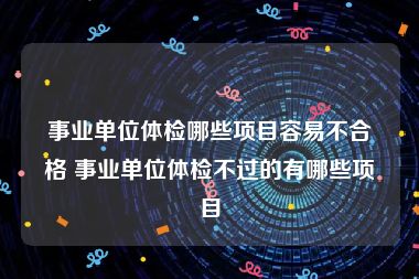 事业单位体检哪些项目容易不合格 事业单位体检不过的有哪些项目