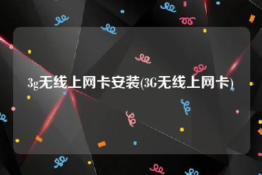 3g无线上网卡安装(3G无线上网卡)