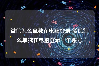 微信怎么单独在电脑登录 微信怎么单独在电脑登录一个账号