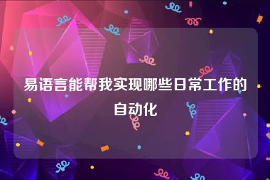 易语言能帮我实现哪些日常工作的自动化