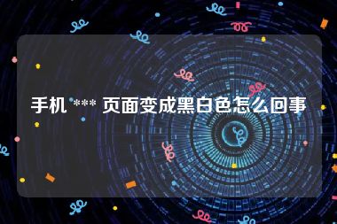 手机 *** 页面变成黑白色怎么回事